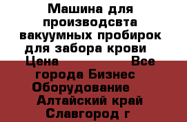 Машина для производсвта вакуумных пробирок для забора крови › Цена ­ 1 000 000 - Все города Бизнес » Оборудование   . Алтайский край,Славгород г.